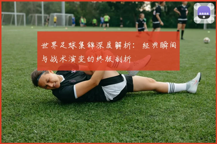世界足球集锦深度解析：经典瞬间与战术演变的终极剖析