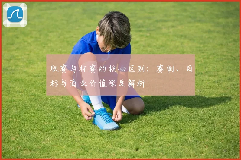联赛与杯赛的核心区别：赛制、目标与商业价值深度解析