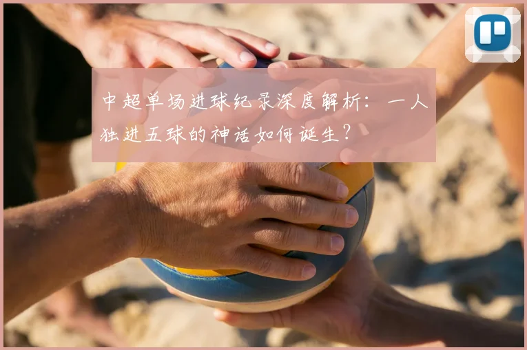 中超单场进球纪录深度解析：一人独进五球的神话如何诞生？