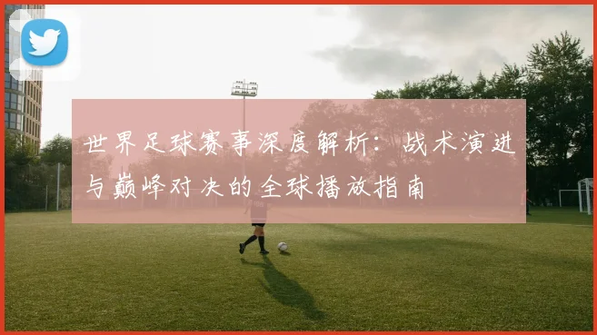 世界足球赛事深度解析：战术演进与巅峰对决的全球播放指南
