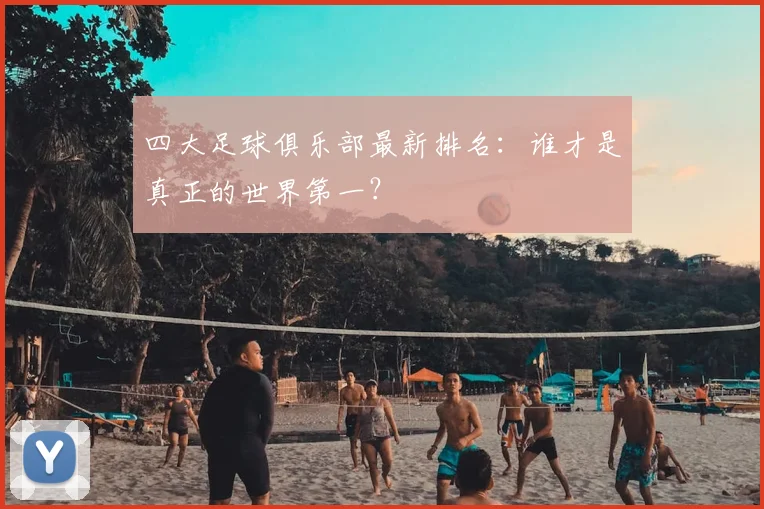 四大足球俱乐部最新排名：谁才是真正的世界第一？