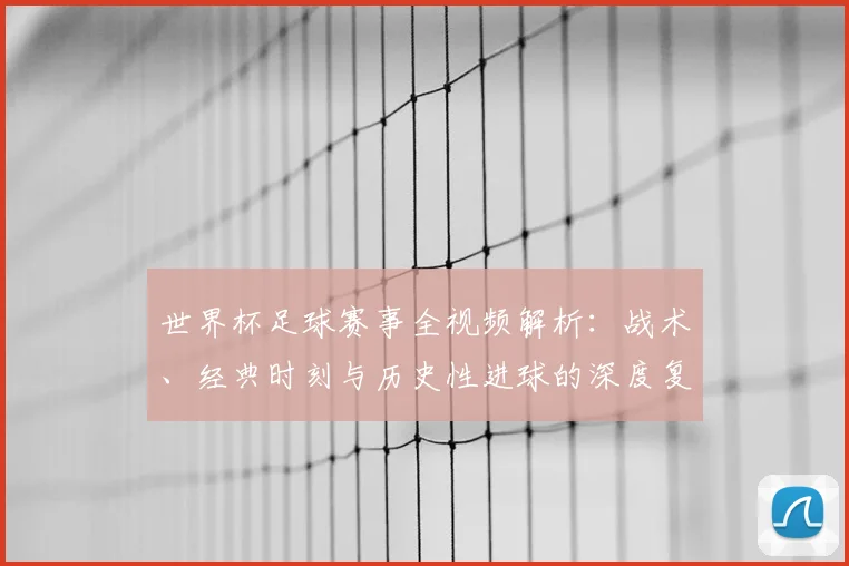 世界杯足球赛事全视频解析：战术、经典时刻与历史性进球的深度复盘