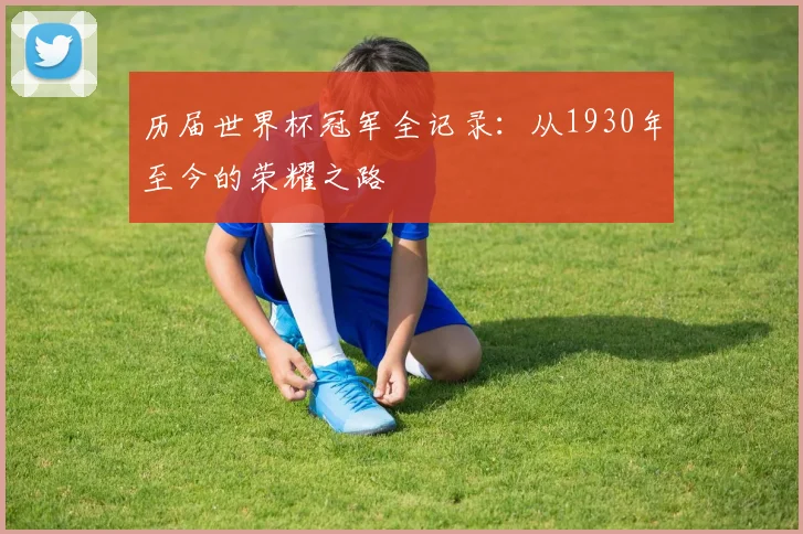 历届世界杯冠军全记录：从1930年至今的荣耀之路
