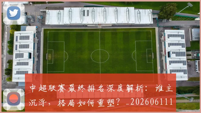 中超联赛最终排名深度解析：谁主沉浮，格局如何重塑？_20260611141637