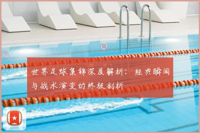 世界足球集锦深度解析：经典瞬间与战术演变的终极剖析