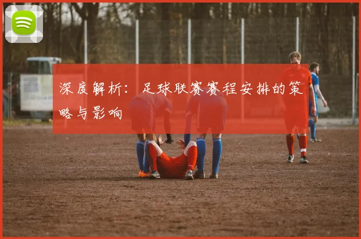 深度解析：足球联赛赛程安排的策略与影响
