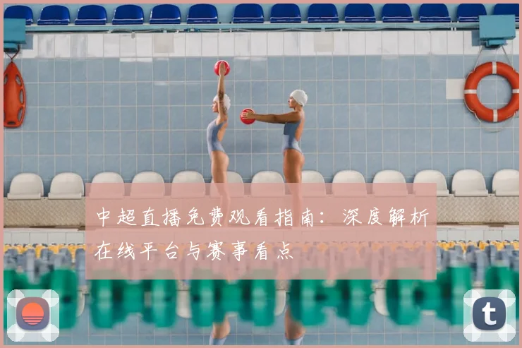 中超直播免费观看指南：深度解析在线平台与赛事看点