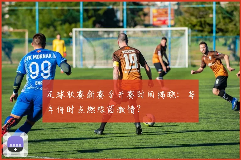 足球联赛新赛季开赛时间揭晓：每年何时点燃绿茵激情？