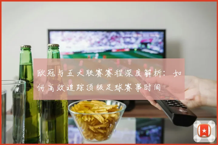 欧冠与五大联赛赛程深度解析：如何高效追踪顶级足球赛事时间