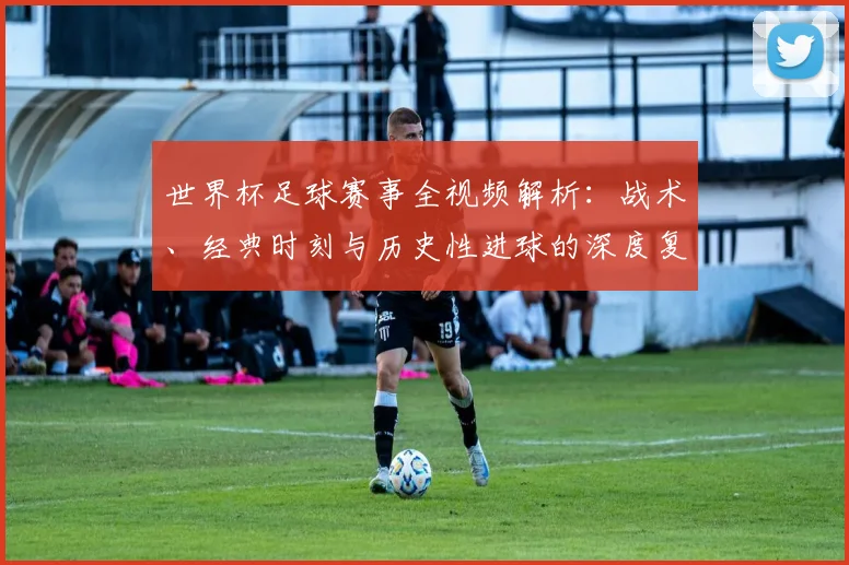 世界杯足球赛事全视频解析：战术、经典时刻与历史性进球的深度复盘
