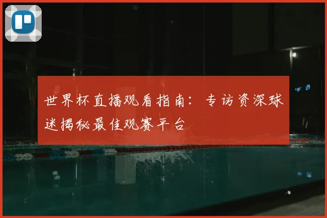 世界杯直播观看指南:专访资深球迷揭秘最佳观赛平台