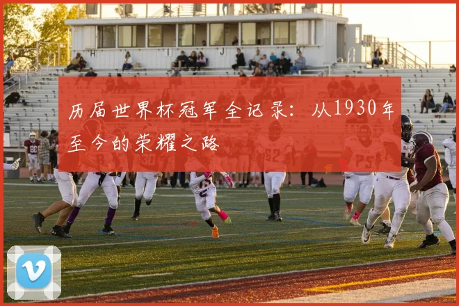 历届世界杯冠军全记录：从1930年至今的荣耀之路