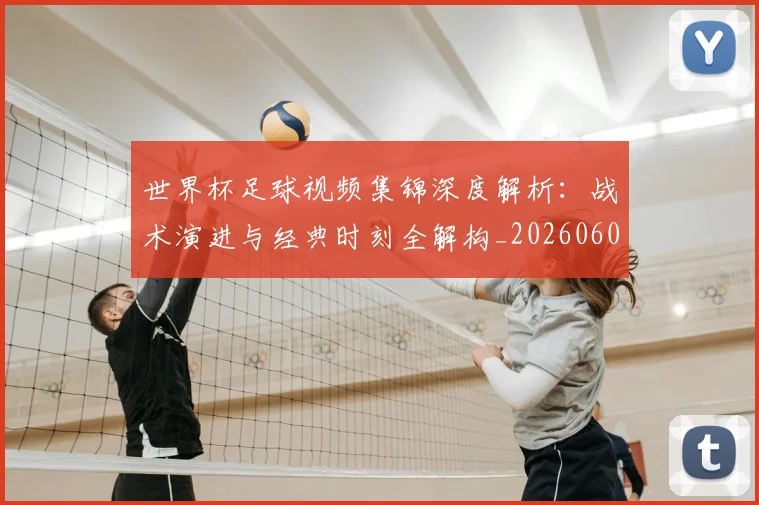 世界杯足球视频集锦深度解析：战术演进与经典时刻全解构_20260609201338