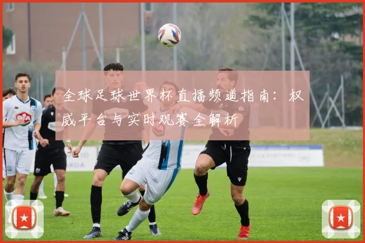 全球足球世界杯直播频道指南：权威平台与实时观赛全解析