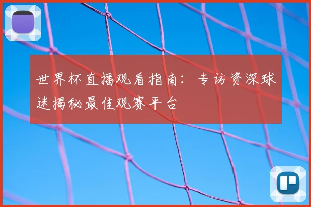 世界杯直播观看指南:专访资深球迷揭秘最佳观赛平台