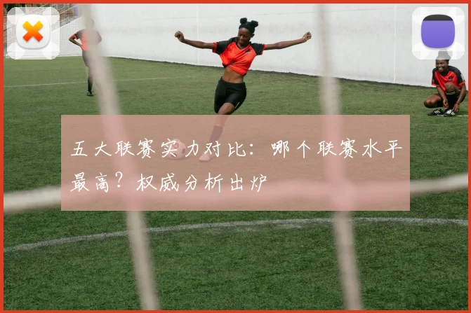 五大联赛实力对比：哪个联赛水平最高？权威分析出炉