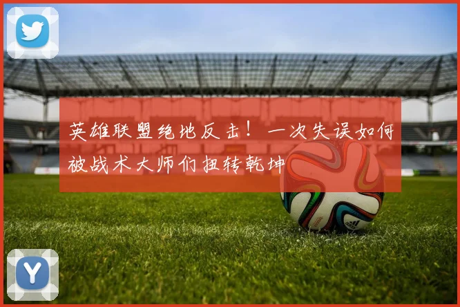 英雄联盟绝地反击！一次失误如何被战术大师们扭转乾坤
