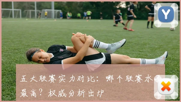 五大联赛实力对比：哪个联赛水平最高？权威分析出炉