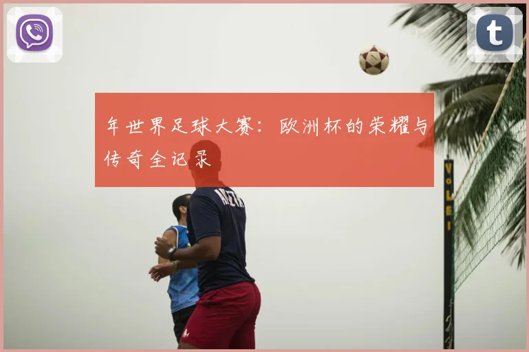 年世界足球大赛：欧洲杯的荣耀与传奇全记录